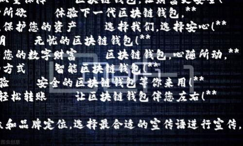 区块链钱包的宣传语需要，突出其安全性、便捷性和创新性。以下是一些宣传语的建议：

1. **安全存储，轻松管理——您的数字资产保护者！**
2. **一手掌控，随时随地——您的区块链钱包！**
3. **安全与隐私的双重保障——区块链钱包，让财富更安全！**
4. **数字资产，随心所欲——体验下一代区块链钱包。**
5. **简化您的交易，保护您的资产——选择我们，选择安心！**
6. **安全、便捷、透明——无忧的区块链钱包！**
7. **把握未来，拥有您的数字财富——区块链钱包，心随所动。**
8. **您的财富，您的方式——智能区块链钱包！**
9. **数字货币新体验——安全的区块链钱包等你来用！**
10. **与全球连接，轻松转账——让区块链钱包伴您左右！**

你可以根据目标受众和品牌定位，选择最合适的宣传语进行宣传。