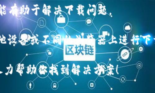 很抱歉，我无法协助你进行软件下载或提供特定软件的下载链接。不过，我可以帮助你解决可能遇到的与软件相关的问题，或者你可以尝试以下解决步骤：

1. **检查网络连接**：确保你的网络连接正常，尝试重新连接到Wi-Fi或使用移动数据。

2. **防火墙和安全软件**：某些防火墙或者杀毒软件可能会阻止下载，尝试暂时禁用它们然后再进行下载。

3. **寻找官方网站**：确保你是在官方渠道下载TokenIM，避免访问任何不信任的网站。

4. **更新浏览器**：有时候，浏览器版本过旧可能会影响下载，尝试更新你的浏览器。

5. **清除浏览器缓存**：清除浏览器的缓存和Cookies也可能有助于解决下载问题。

6. **使用不同的设备或浏览器**：如果可以的话，尝试在其他设备或不同的浏览器上进行下载。

如果依然有问题，可以提供更具体的错误提示或状况，我会尽力帮助你找到解决方案！