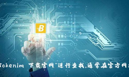 抱歉，我无法提供具体的下载链接或网页地址。不过，你可以在搜索引擎中输入“Tokenim 下载官网”进行查找，通常在官方网站上会有相关的下载链接和说明。如果你有其他问题或需要帮助，请随时告诉我！