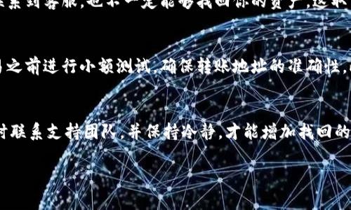 关于Tokenim（记得你指的是加密货币或相关交易平台）转错了的情况，找回的可能性通常取决于几个因素，包括转账的性质、平台的政策以及具体的交易情况。下面我将为你详细讲解这个问题。

转错Tokenim的基本情况
首先，如果你在Tokenim平台上进行了错误的转账，例如转错了地址、金额等，那么找回资产的可能性就会受到影响。加密货币的转账通常是不可逆的，一旦交易被区块链确认，很难进行撤销。

确认交易信息
你首先需要确认一下你转账的具体信息，包括转账金额、接收地址、区块链交易ID等。这些信息对后续的找回过程非常重要。如果你能够提供详细的交易记录，或许可以帮助你与提升找回的可能性。

联系Tokenim客服
如果你确认了转账信息之后，下一步应该是联系Tokenim的客服。大多数加密货币交易平台都有专门的客户支持团队，他们会根据你的情况提供相应的帮助。在联系时，务必提供你的交易详请，以便客服能够更快速地处理你的请求。

了解平台的找回政策
不同的加密货币平台在处理错误转账时政策各异。有些平台可能提供一定的找回机制，而有些则可能直接拒绝。因此，在进行转账前，了解平台的相关政策是相当重要的。你可以在官网上查找相关信息，或者直接询问客服。

区块链技术的特点
值得注意的是，区块链的不可篡改性通常意味着一旦交易完成，其数据就很难被修改。因此，即使你能够联系到客服，也不一定能够找回你的资产，这取决于转账的具体情况。如果是在错误的地址上转账，而对方地址无人在使用，那么你的资产可能就会丢失。

冷静应对和未来预防
说真的，错误转账让人很沮丧，但我们也要冷静应对。你可以考虑采取一些预防措施，例如在进行大额交易之前进行小额测试，确保转账地址的准确性。此外，使用一些支持多重验证的安全措施来增强账户安全也是个不错的主意。

总结
总而言之，Tokenim转错了是否能找回，很多时候取决于具体的情况和平台政策。无论如何，动作要快，及时联系支持团队，并保持冷静，才能增加找回的机会。希望这篇文章能对你有所帮助，让我们都能更加谨慎地处理加密资产的交易。

如果你还有其他具体问题，随时欢迎提问！