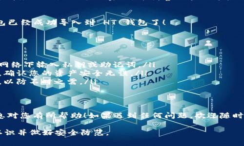 要将 TokenIm 导入到 HT 钱包，您可以按照以下步骤进行操作。这一过程通常涉及到将 TokenIm 的钱包信息（如私钥或助记词）导入到 HT 钱包中。请记得在操作前做好备份，以免丢失资金。

步骤一：备份TokenIm的助记词或私钥
在开始之前，务必确保您已经备份了 TokenIm 钱包的助记词或私钥。这是您恢复钱包的唯一方式。如果您丢失了助记词或私钥，您将无法访问您的资产。

步骤二：下载并安装HT钱包
如果您还没有安装 HT 钱包，您需要先在官方渠道下载并安装 HT 钱包应用。确保安装最新版本，以获得最佳的安全性和功能。

步骤三：打开HT钱包并选择导入选项
打开 HT 钱包应用后，点击主界面上的“导入钱包”选项。根据您的需求选择导入方式，通常会提供助记词和私钥两种选项。

步骤四：输入助记词或私钥
如果您选择用助记词导入，请将您之前备份的助记词逐个输入。如果您选择用私钥导入，请确保输入准确无误。这里真的是一点也不能错哦，你懂的！

步骤五：设置钱包名称及密码
在成功导入后，HT 钱包会要求您设置一个新的钱包名称和密码。为了安全起见，请务必设置一个强密码，并妥善保管好这些信息。

步骤六：确认导入成功
设置完成后，您应该能看到钱包里的资产。如果一切正常，恭喜您，TokenIm 钱包已经成功导入到 HT 钱包了！

注意事项
导入钱包的过程中，有几个事项需要特别注意：
ul
    listrong安全第一：/strong请务必在安全的环境下进行操作，避免在公共网络下输入私钥或助记词。/li
    listrong核对地址：/strong导入后，记得检查一下您的资产是否正常显示，确认您的资产安全无误。/li
    listrong定期备份：/strong在成功操作后，记得定期备份您的钱包和密码，以防不时之需。/li
/ul

总结
通过上述步骤，您就能够轻松地将 TokenIm 导入到 HT 钱包中。希望这些信息对您有所帮助！如果遇到任何问题，欢迎随时向我们询问。说真的，这个过程其实并不是很复杂，只要按照步骤一步步来就好！

请注意，这里提供的信息仅供参考，实际操作前请确保已对相关风险有充分的认识并做好安全防范。