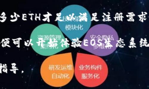 关于Tokenim注册EOS所需的ETH数量，目前并没有一个固定的金额，因为这可能会受到多种因素的影响，包括当时的ETH价格、网络手续费以及具体注册过程中的要求等。一般来说，注册EOS钱包或账户可能需要支付一定数量的ETH作为交易费用。

为了注册EOS账户，您通常需要遵循以下步骤：

1. **创建EOS账户**：您需要在EOS区块链上创建一个新账户，这通常涉及到通过Tokenim等平台进行操作。

2. **ETH支付**：在创建账户时，您可能需要支付一定数量的ETH作为交易费用。这个费用可以依据网络的拥堵情况而有所不同，有时可能需要几美元，有时也可能高达几十美元。

3. **网络手续费**：除去账户创建所需的ETH外，您还需要考虑到网络交易的手续费，这也是不可忽视的一部分。

4. **价格波动**：由于数字货币的价格波动较大，因此建议您在进行交易时确认实时汇率，以确定需要支付多少ETH才足以满足注册需求。

总体来说，为了确保交易顺利进行，建议准备一点多余的ETH，以应对可能出现的波动和额外费用。运输后，您便可以开始体验EOS生态系统带来的各种便利和创新。

如果您有更多关于Tokenim的具体问题，可以参考Tokenim的官方网站或其社区论坛，以获取最新的信息和指导。