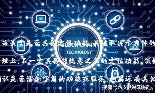 Tokenim 是一种用于加密货币和区块链生态系统的去中心化应用，主要用于交易、转账等功能。而关于是否具备定位功能，关键取决于具体的应用实现和平台功能。

通常情况下，Tokenim 作为一种数字资产管理工具，主要集中在交易流程、用户界面以及钱包管理上，不一定具备传统意义上的定位功能。例如，某些加密应用可能集成了用户位置以提供更个性化的服务，但这并不是Tokenim的核心功能。

如果你在寻找通过Tokenim来实现位置相关的功能，建议查看该应用的官方文档或更新日志，确认是否添加了新的功能或服务。如果还有其他具体功能上的疑问，我也很乐意帮忙解答！