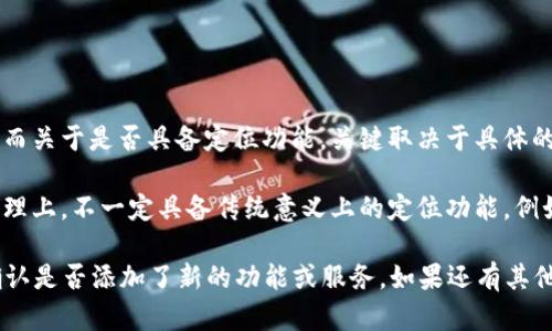 Tokenim 是一种用于加密货币和区块链生态系统的去中心化应用，主要用于交易、转账等功能。而关于是否具备定位功能，关键取决于具体的应用实现和平台功能。

通常情况下，Tokenim 作为一种数字资产管理工具，主要集中在交易流程、用户界面以及钱包管理上，不一定具备传统意义上的定位功能。例如，某些加密应用可能集成了用户位置以提供更个性化的服务，但这并不是Tokenim的核心功能。

如果你在寻找通过Tokenim来实现位置相关的功能，建议查看该应用的官方文档或更新日志，确认是否添加了新的功能或服务。如果还有其他具体功能上的疑问，我也很乐意帮忙解答！