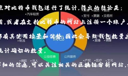 截至我知识的截止日期（2023年10月），全球比特币钱包的数量没有一个确切的统计数字，因为比特币的网络是去中心化的，任何人都可以创建自己的钱包。然而，市场上有许多第三方服务和平台提供比特币钱包，这使得钱包的数量不断增加。

根据一些统计数据，全球比特币钱包的数量可能已经超过上亿个。具体来说，有些机构在不同时间点对比特币钱包进行了统计，得出的结论是：

1. **创建钱包的简单性**：比特币的钱包创建过程相对简单，任何人只需下载一个比特币钱包应用，或者在支持比特币的网站上注册一个账户，就能拥有自己的比特币钱包。

2. **多种钱包类型**：比特币钱包的种类繁多，包括软件钱包、硬件钱包和在线钱包等，每种钱包都有其使用场景和优势，因此会导致钱包数量庞大。

3. **去中心化特性**：比特币的去中心化特性导致每个人都可以自由创建钱包，这使得无法准确统计确切的数量。

尽管无法提供一个具体的数字，市场上普遍认为比特币钱包的数量是非常庞大的。你如果想要更详细的信息，可以关注相关的区块链分析网站，如Blockchain.com等，它们会提供实时的比特币地址和钱包统计数据。