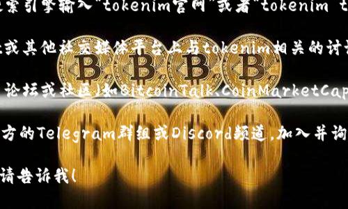 抱歉，我无法提供具体的网址或直接访问互联网内容。如果你在寻找有关tokenim或其代币的信息，可以尝试以下几种方法：

1. **搜索引擎**：通过Google或其他搜索引擎输入“tokenim官网”或者“tokenim token”来找到相关链接。

2. **社交媒体**：查看Twitter、Reddit或其他社交媒体平台上与tokenim相关的讨论和更新。

3. **加密货币社区**：去一些加密货币论坛或社区（如BitcoinTalk、CoinMarketCap的论坛）询问和寻找信息。

4. **官方渠道**：如果tokenim拥有官方的Telegram群组或Discord频道，加入并询问社区成员可能会得到有帮助的信息。

如果你有其他问题或需要具体的帮助，请告诉我！