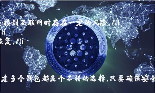 以太坊钱包的创建数量并没有固定的上限，实际上，用户可以根据自己的需要创建任意数量的钱包。以下是一些关于以太坊钱包创建的相关信息，希望能帮助你理解这个主题。

什么是以太坊钱包？
以太坊钱包是一种用于存储以太坊（ETH）及以太坊上的各种代币（比如ERC-20代币）的数字工具。它可以是软件钱包（如手机应用、桌面软件）或硬件钱包（如Ledger、Trezor等），也可以是线上钱包（如MetaMask）或离线钱包。简单来说，以太坊钱包就像是你在现实生活中的银行账户，帮助你管理和转移你的数字资产。

为何要创建多个以太坊钱包？
其实，创建多个以太坊钱包有许多好处。比如说：
ul
    listrong资产管理：/strong将不同用途的资产分开存储，比如你可以为投资、交易和日常消费各创建一个钱包，这样整理起来会更加清晰。/li
    listrong安全性：/strong多个钱包可以降低风险，如果一个钱包被黑客攻击，其他钱包中的资产可以得到保护。/li
    listrong隐私保护：/strong使用不同的钱包地址，可以增加你的隐私保护，降低链上追踪的可能性。/li
/ul

以太坊钱包的创建步骤
说真的，创建以太坊钱包其实很简单，大部分钱包都提供了用户友好的界面。以下是一个通用的创建步骤：
ol
    listrong选择钱包类型：/strong决定你想使用的软件钱包、硬件钱包还是其它类型的钱包。/li
    listrong下载或购买：/strong如果是软件钱包，直接在官网或者应用商店下载；如果是硬件钱包，可以在正规渠道购买。/li
    listrong注册和设置：/strong按照提示创建账户，设置安全密码，同时还要备份助记词（这个超级重要！）。/li
    listrong充值钱包：/strong可以通过交易所转账或者直接购买ETH并转入钱包。/li
/ol

如何安全管理多个钱包？
说到安全，管理多个钱包深得用户的喜爱，但同时也要注意安全防范。以下是一些小建议：
ul
    listrong定期备份：/strong记得定期备份你的助记词，并且把备份放在安全的地方。/li
    listrong启用两步验证：/strong如果你的钱包支持两步验证，务必启用，这样能提高安全性。/li
    listrong使用硬件钱包：/strong对于存储大量资产的钱包，硬件钱包绝对是最安全的选择，因为它们离线操作。/li
/ul

以太坊钱包的种类
以太坊钱包有多种类型，各种类型都有各自的优缺点。以下是几种常见的钱包类型：
ul
    listrong软件钱包：/strong比较方便，适合日常小额交易，比如MetaMask、Trust Wallet。这些钱包通常提供良好的用户体验，但连接到互联网时存在一定的风险。/li
    listrong硬件钱包：/strong比如Ledger和Trezor，安全性非常高，适合长期存储大量资产。由于它们是离线的，安全隐患相对较小。/li
    listrong纸钱包：/strong这是最原始的方式，实际上就是把你的公钥和私钥打印出来。虽然安全性高，但一旦丢失或者损坏就无法恢复。/li
/ul

总结
最后，要强调的是，以太坊钱包的创建数量没有限制，用户可以根据实际需求自由创建。无论是为了资产管理、安全防护，还是隐私保护，创建多个钱包都是个不错的选择。只要确保安全性，妥善管理就好！希望这些信息能对你有所帮助，记得时刻关注以太坊的最新动态哦！