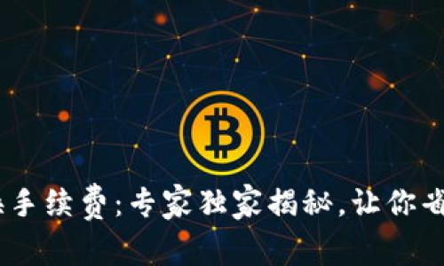 Tokenim 兑换手续费：专家独家揭秘，让你省下每一分成本